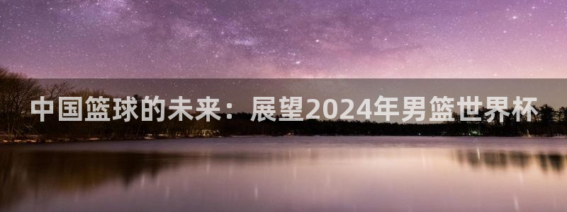 世界杯2026赛制:中国篮球的未来:展望2024年男篮世界杯